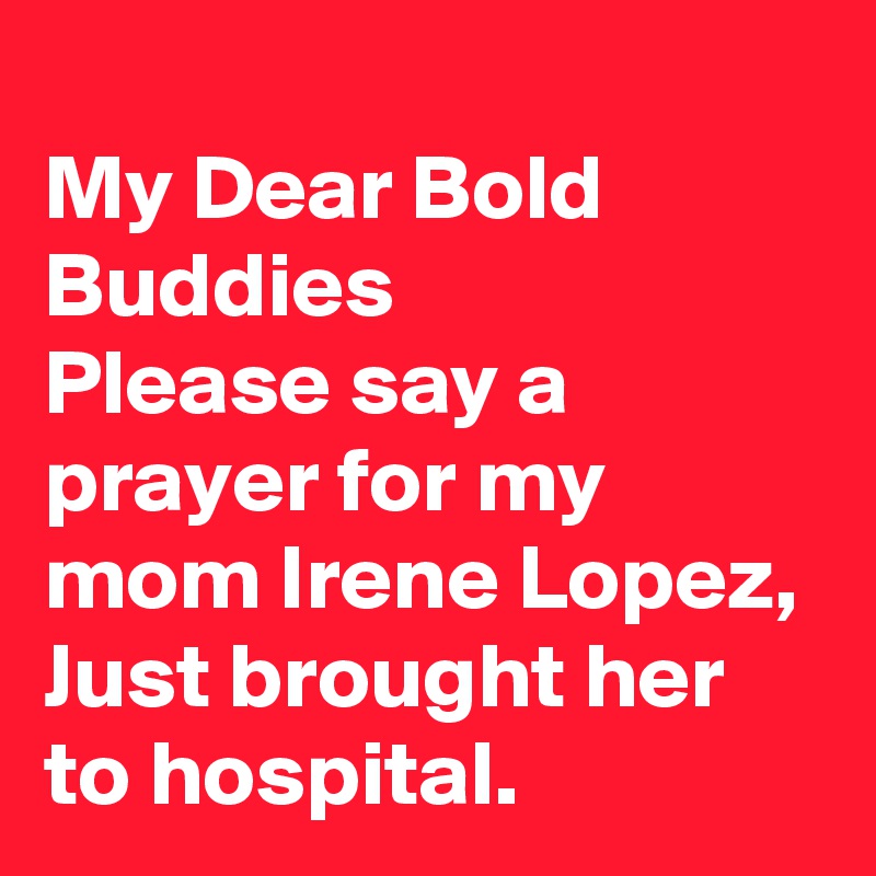 
My Dear Bold Buddies
Please say a prayer for my mom Irene Lopez, Just brought her to hospital.