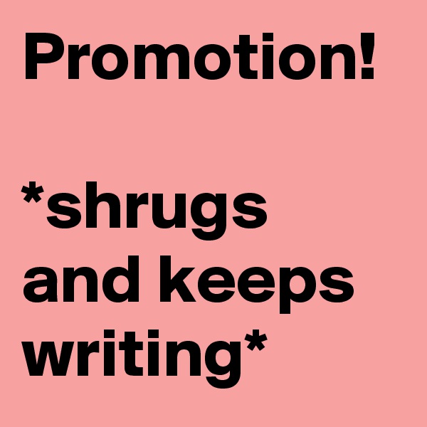 Promotion! 

*shrugs and keeps writing* 