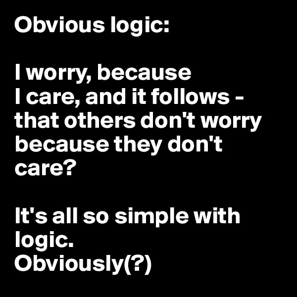 Obvious logic:

I worry, because 
I care, and it follows - that others don't worry because they don't care?

It's all so simple with logic.
Obviously(?)