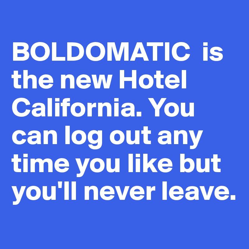 
BOLDOMATIC  is the new Hotel California. You can log out any time you like but you'll never leave.