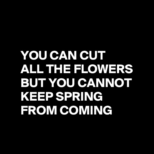 


     YOU CAN CUT
     ALL THE FLOWERS
     BUT YOU CANNOT
     KEEP SPRING
     FROM COMING

