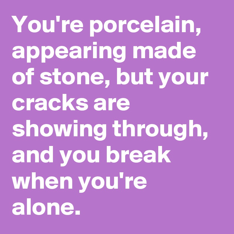 You're porcelain, appearing made of stone, but your cracks are showing through, and you break when you're alone. 