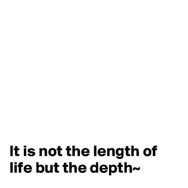 







It is not the length of life but the depth~