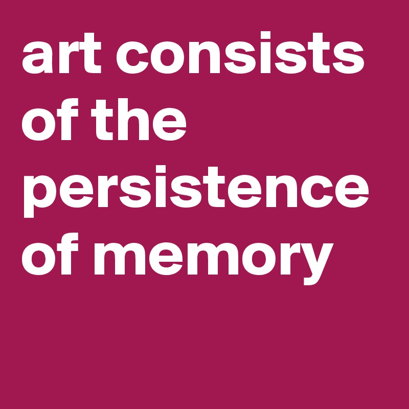 art consists of the persistence of memory