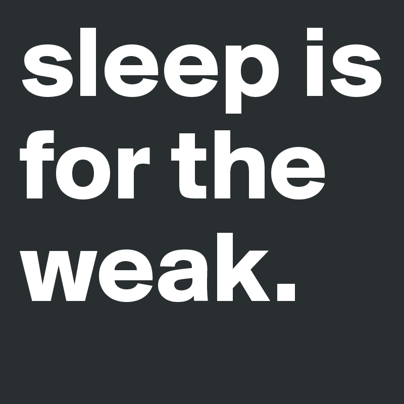 sleep is for the weak.