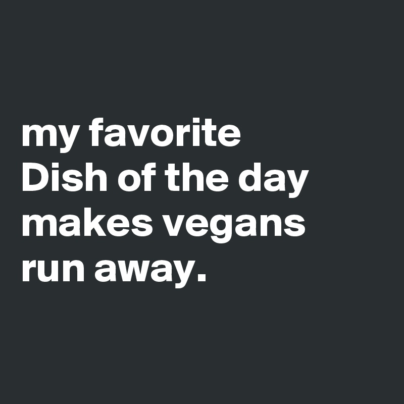 

my favorite
Dish of the day 
makes vegans 
run away.

