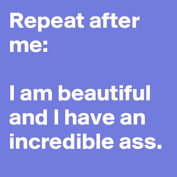 Repeat after me:

I am beautiful and I have an incredible ass.