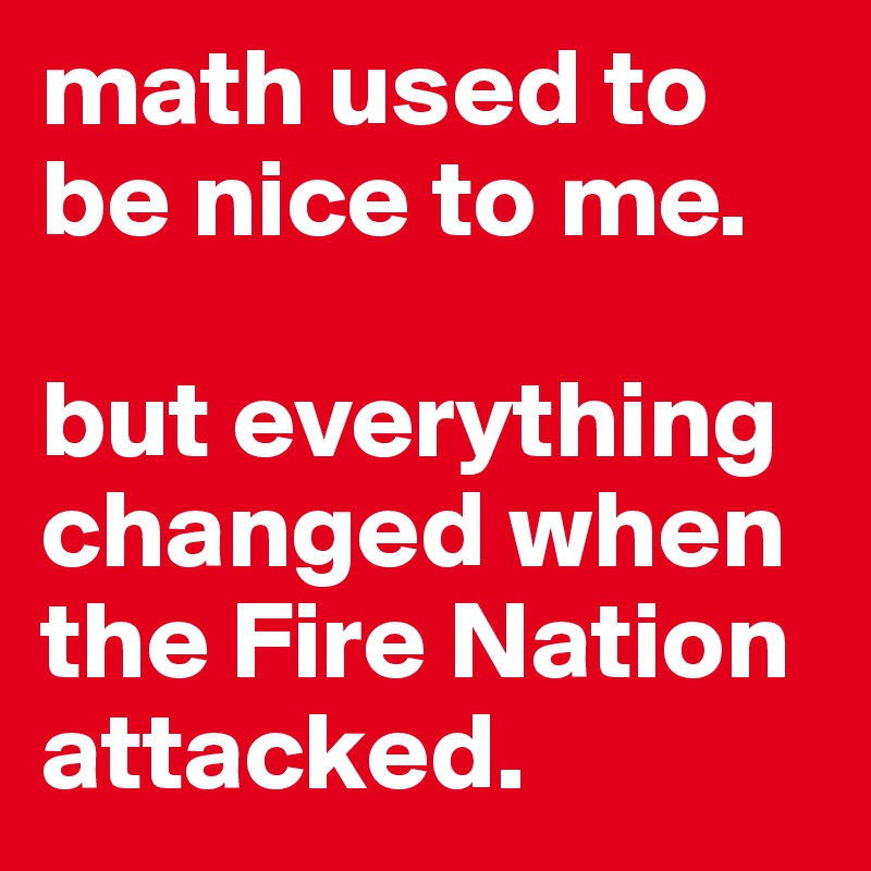 math used to be nice to me. 

but everything changed when the Fire Nation attacked. 