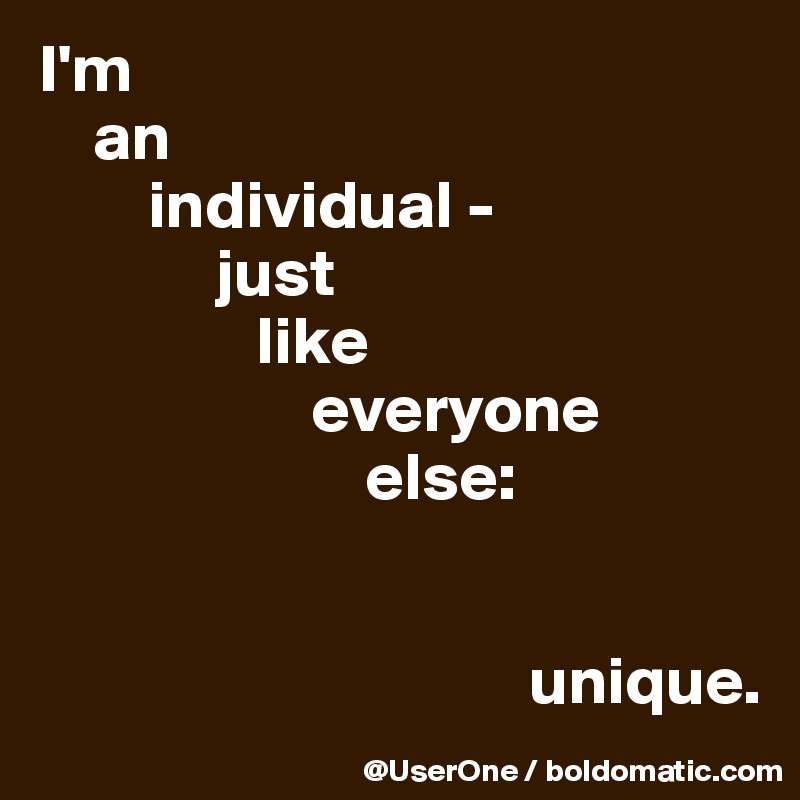 I'm
    an
        individual -
             just
                like
                    everyone
                        else:

                                    
                                    unique.