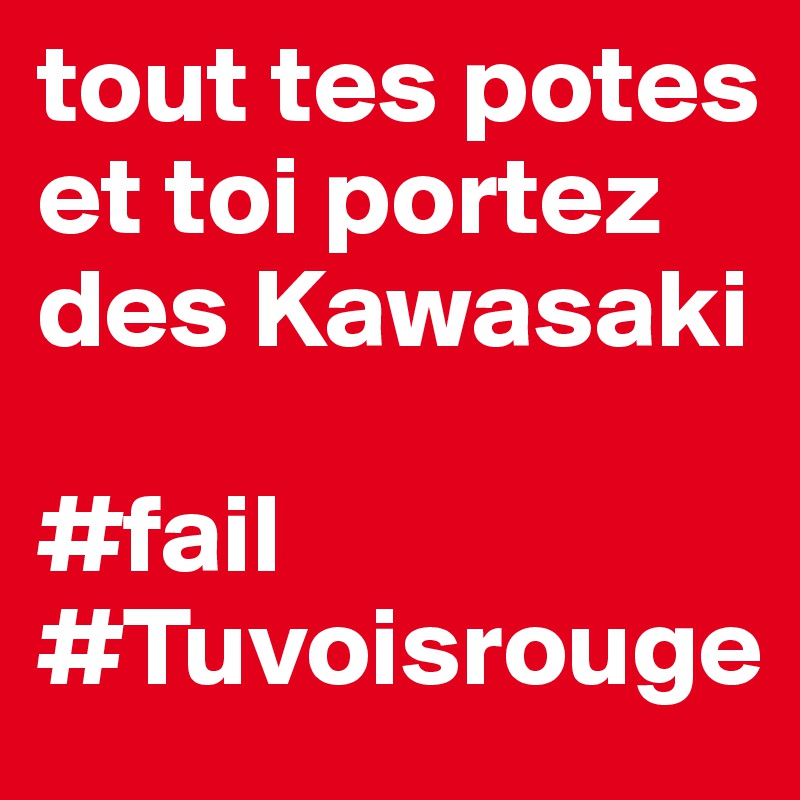tout tes potes et toi portez des Kawasaki

#fail #Tuvoisrouge