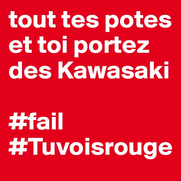 tout tes potes et toi portez des Kawasaki

#fail #Tuvoisrouge