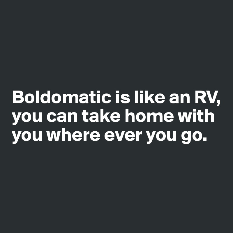 



Boldomatic is like an RV, you can take home with you where ever you go.



