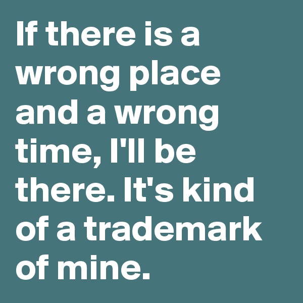 If there is a wrong place and a wrong time, I'll be there. It's kind of a trademark of mine.