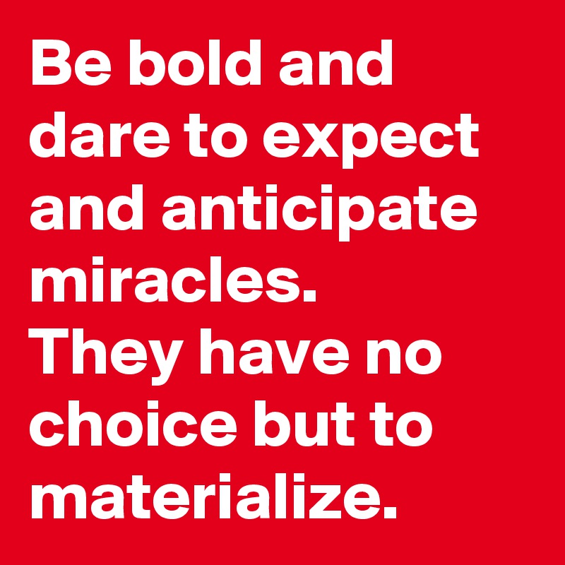 Be bold and dare to expect and anticipate miracles.
They have no choice but to materialize.