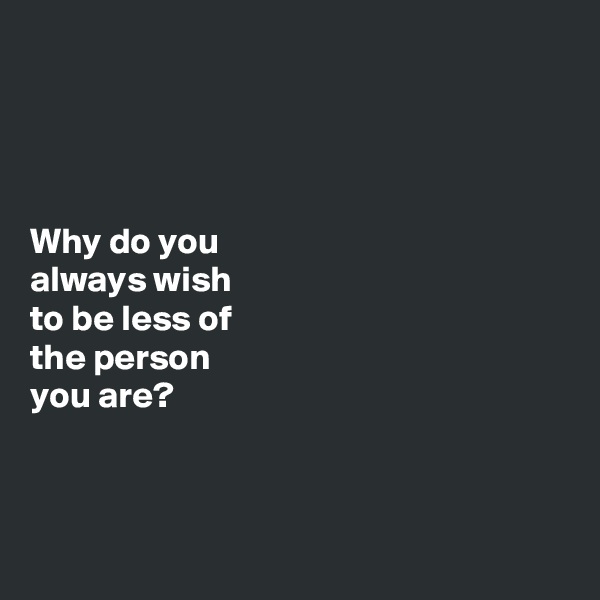 




Why do you 
always wish 
to be less of 
the person 
you are?



