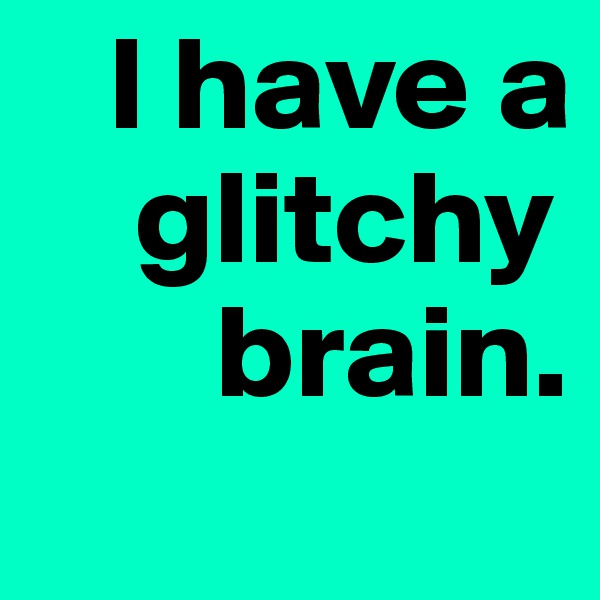    I have a 
    glitchy
       brain.