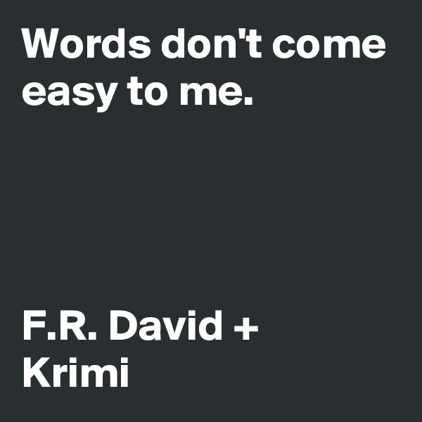 Words don't come easy to me. 




F.R. David +
Krimi