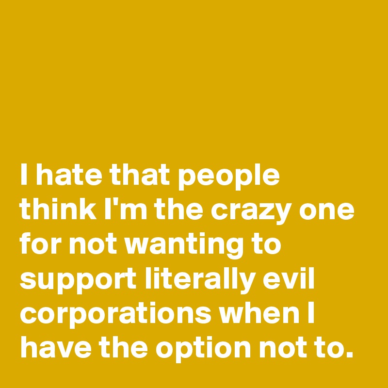 



I hate that people think I'm the crazy one for not wanting to support literally evil corporations when I have the option not to.