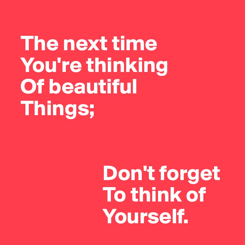   
  The next time
  You're thinking 
  Of beautiful 
  Things; 


                     Don't forget
                     To think of 
                     Yourself.