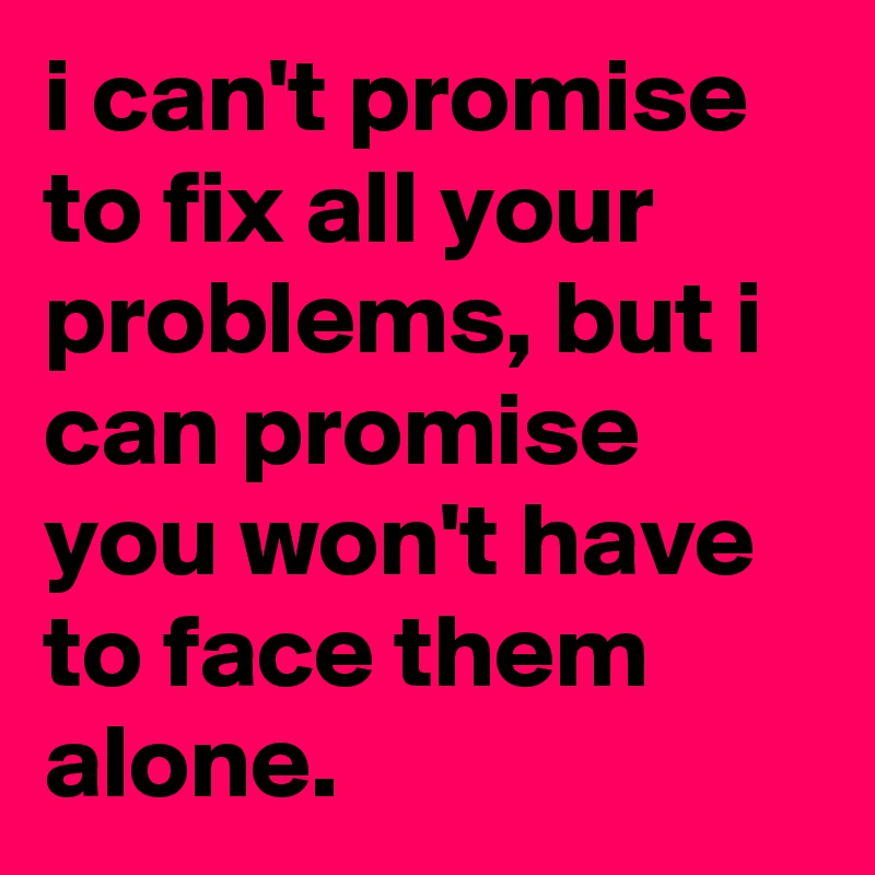 i can't promise to fix all your problems, but i can promise you won't have to face them alone.