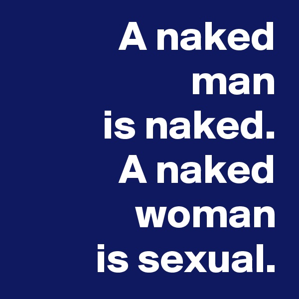 A naked
man
is naked.
A naked woman
is sexual.