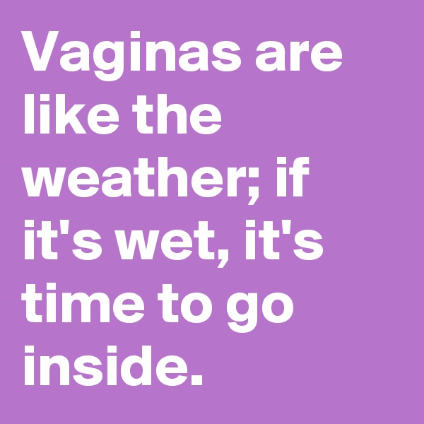 Vaginas are like the weather; if it's wet, it's time to go inside.