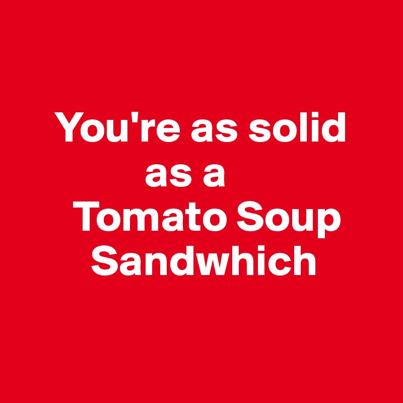 

    You're as solid    
              as a 
      Tomato Soup 
        Sandwhich

