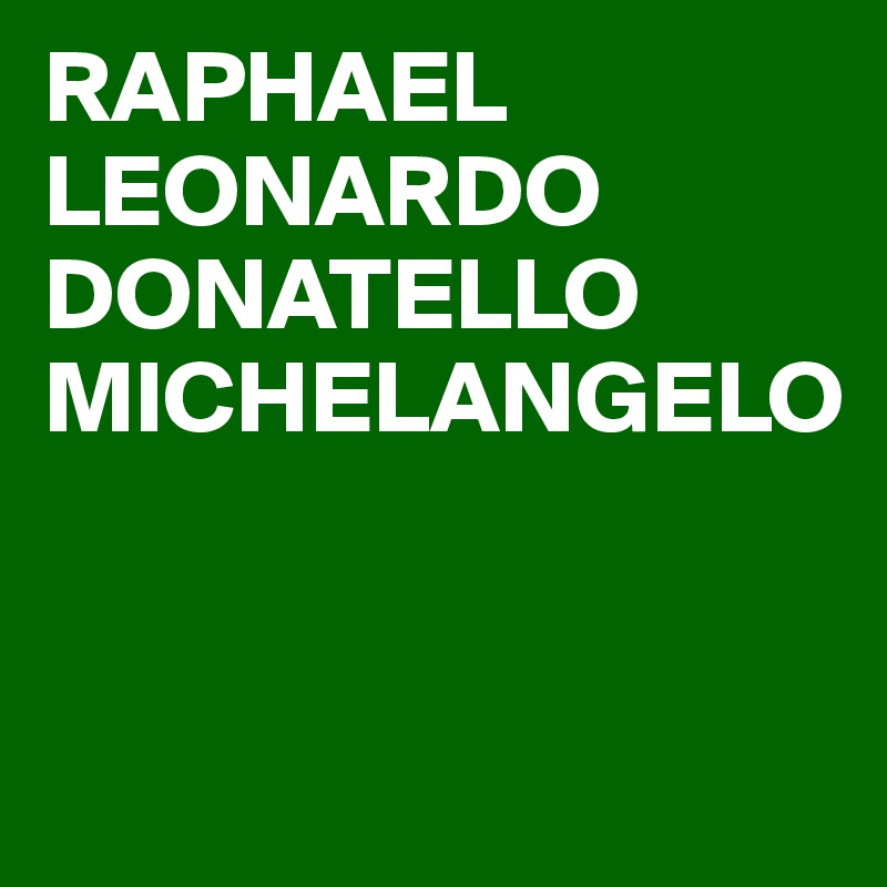 RAPHAEL
LEONARDO
DONATELLO
MICHELANGELO


