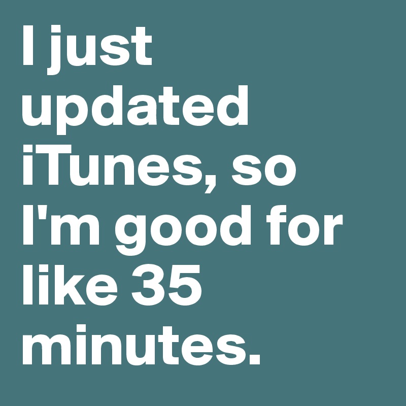 I just updated iTunes, so I'm good for like 35 minutes.