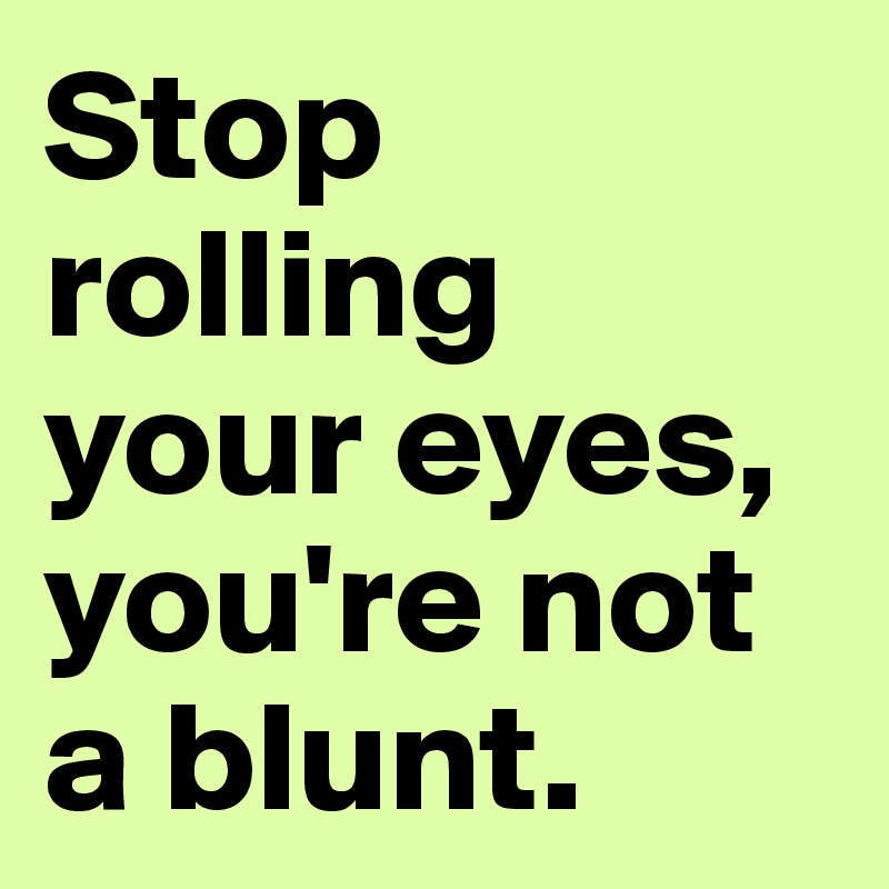 Stop rolling your eyes, you're not a blunt.