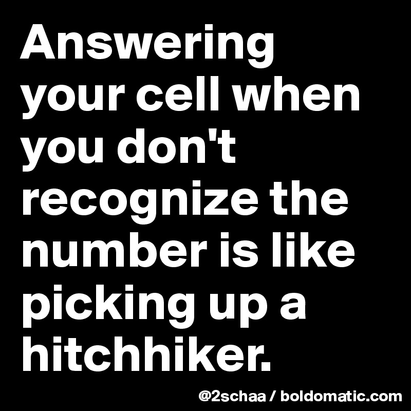 Answering your cell when you don't recognize the number is like picking up a hitchhiker.