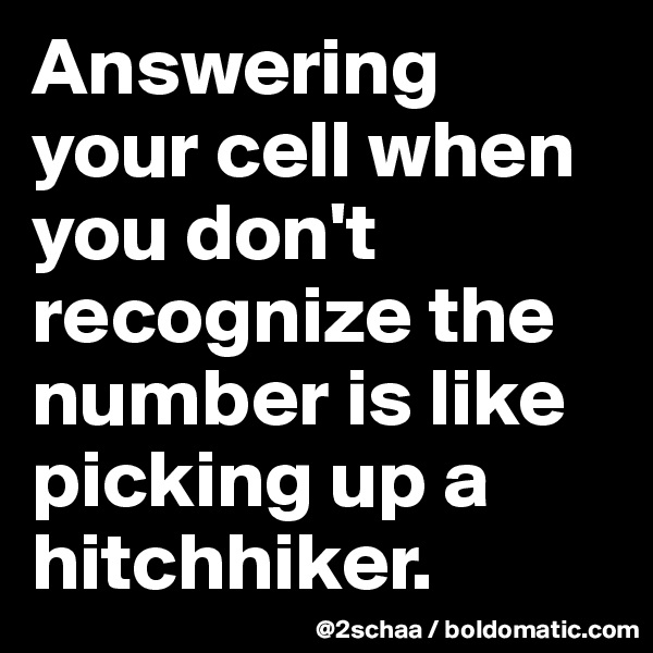 Answering your cell when you don't recognize the number is like picking up a hitchhiker.