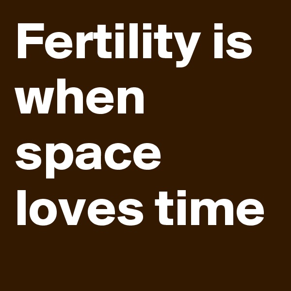 Fertility is when  space loves time