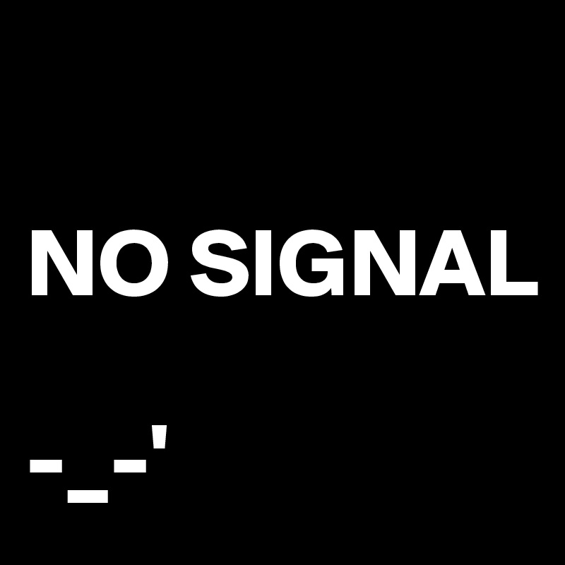 

NO SIGNAL

-_-'