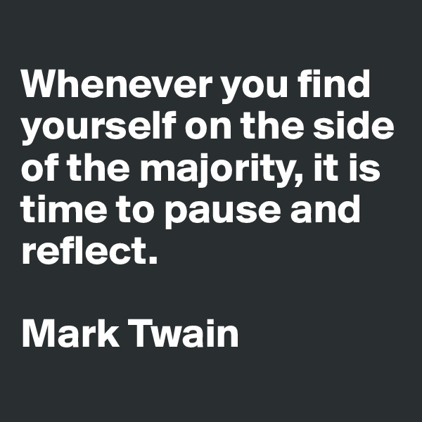 
Whenever you find yourself on the side of the majority, it is time to pause and reflect. 

Mark Twain
