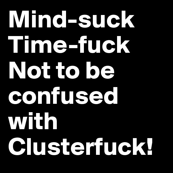 Mind-suck
Time-fuck
Not to be confused with 
Clusterfuck!