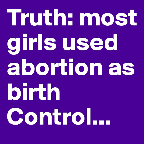 Truth: most girls used abortion as birth Control...