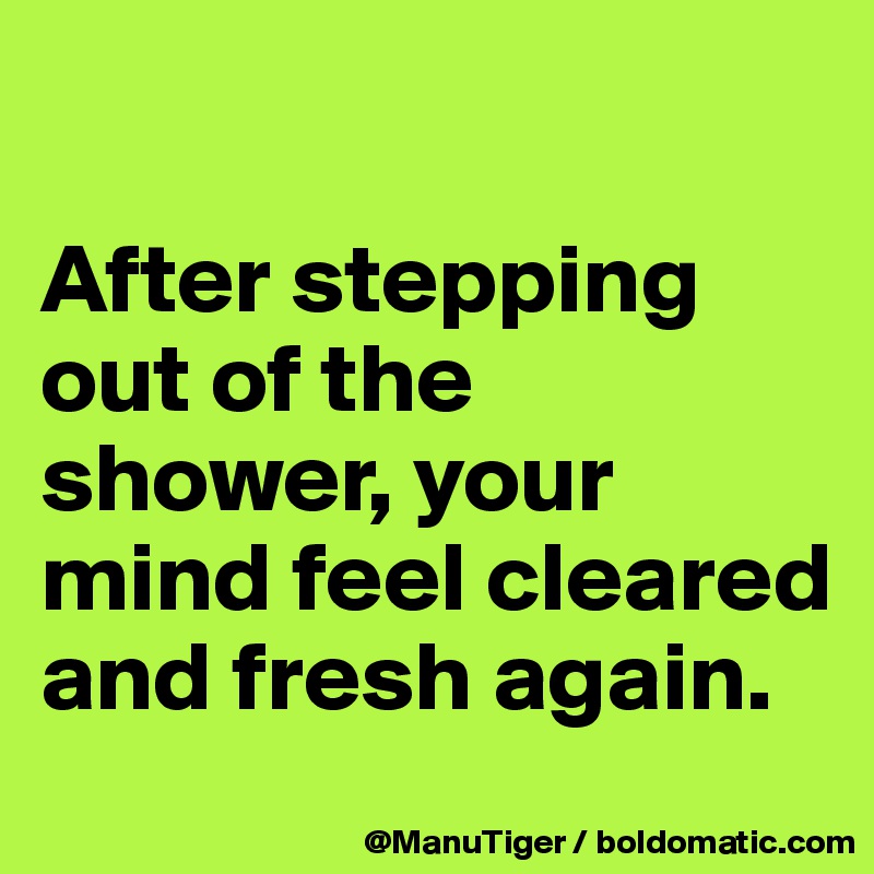 

After stepping out of the shower, your mind feel cleared and fresh again. 