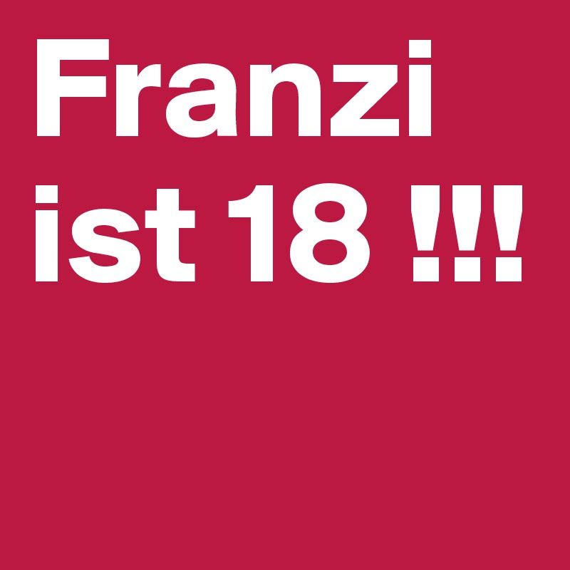 Franzi ist 18 !!! 