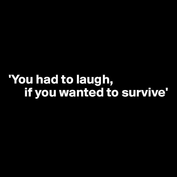 




'You had to laugh, 
      if you wanted to survive'




