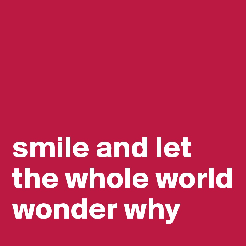 



smile and let the whole world wonder why
