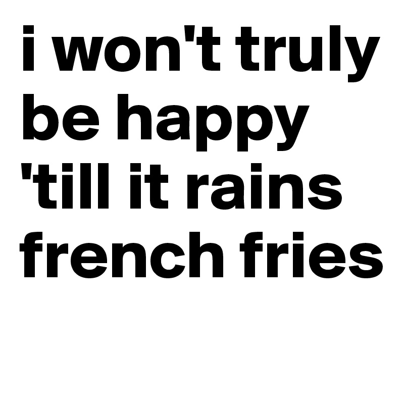 i won't truly be happy 'till it rains french fries
