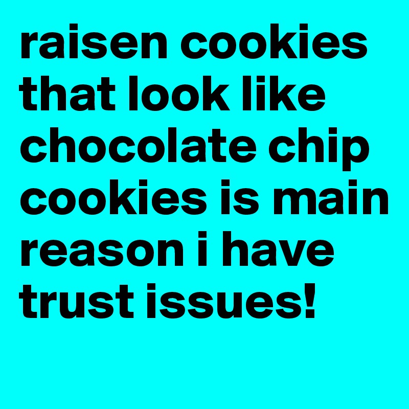 raisen cookies that look like chocolate chip cookies is main reason i have trust issues! 