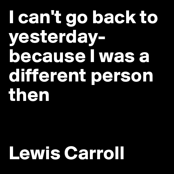 I can't go back to yesterday- because I was a different person then


Lewis Carroll
