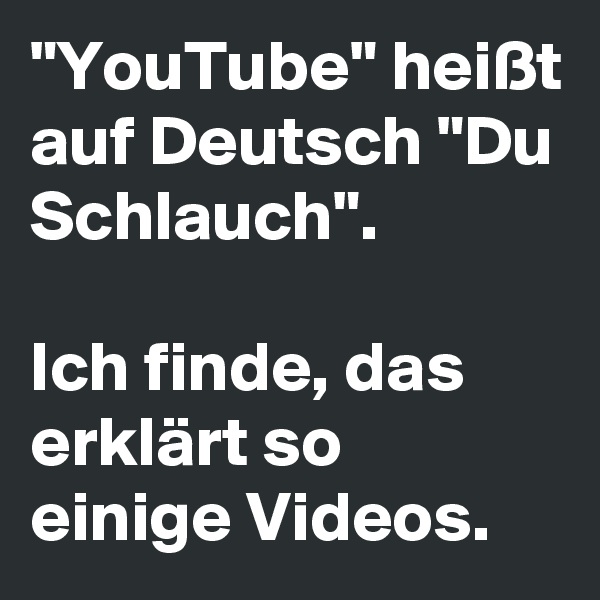 "YouTube" heißt auf Deutsch "Du Schlauch". 

Ich finde, das erklärt so einige Videos.