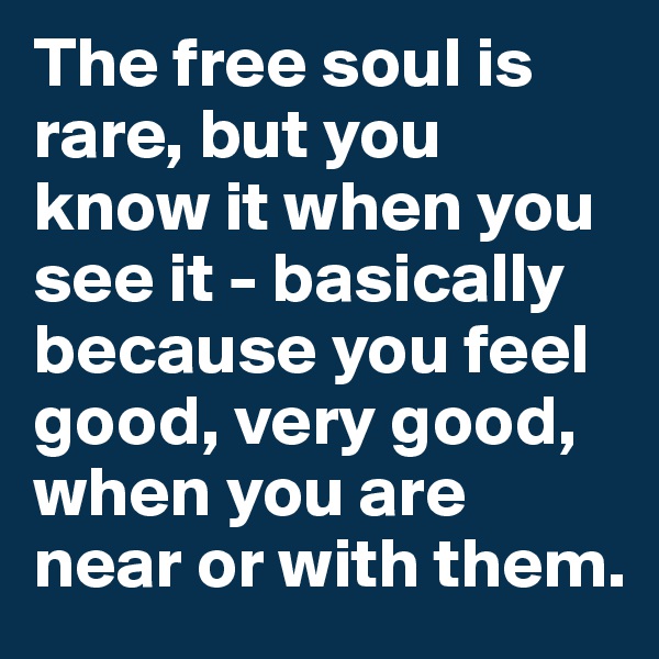 The free soul is rare, but you know it when you see it - basically because you feel good, very good, when you are near or with them.