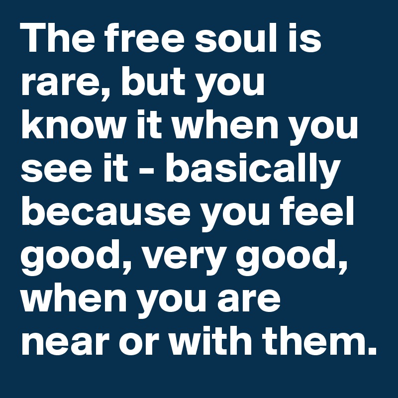 The free soul is rare, but you know it when you see it - basically because you feel good, very good, when you are near or with them.