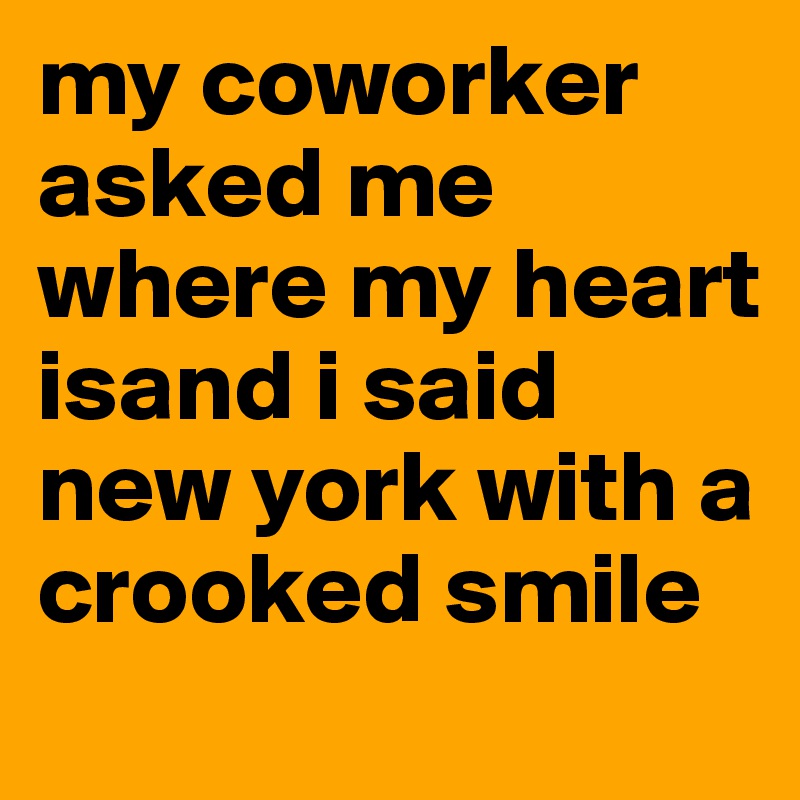 my coworker asked me where my heart isand i said new york with a crooked smile