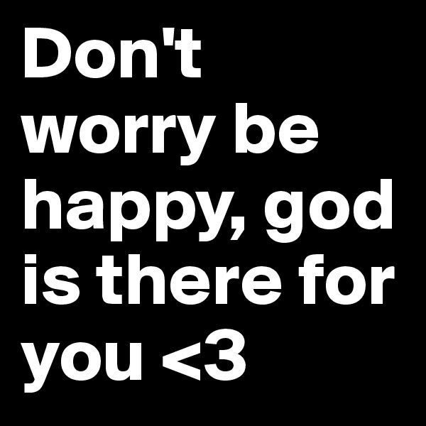 Don't worry be happy, god is there for you <3