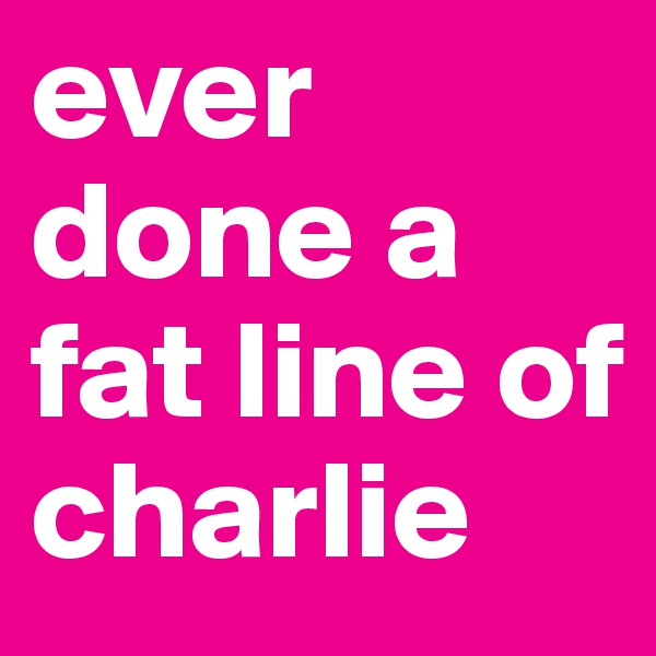 ever done a fat line of charlie